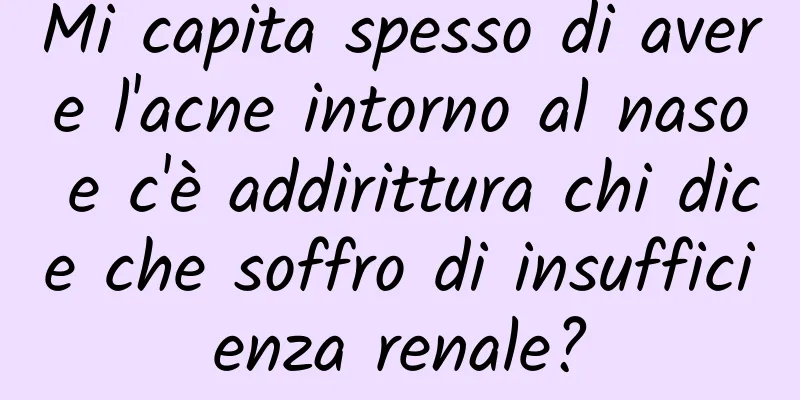 Mi capita spesso di avere l'acne intorno al naso e c'è addirittura chi dice che soffro di insufficienza renale?