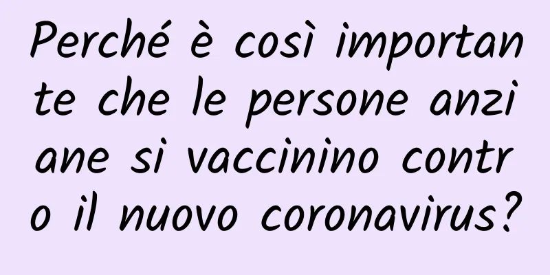 Perché è così importante che le persone anziane si vaccinino contro il nuovo coronavirus?