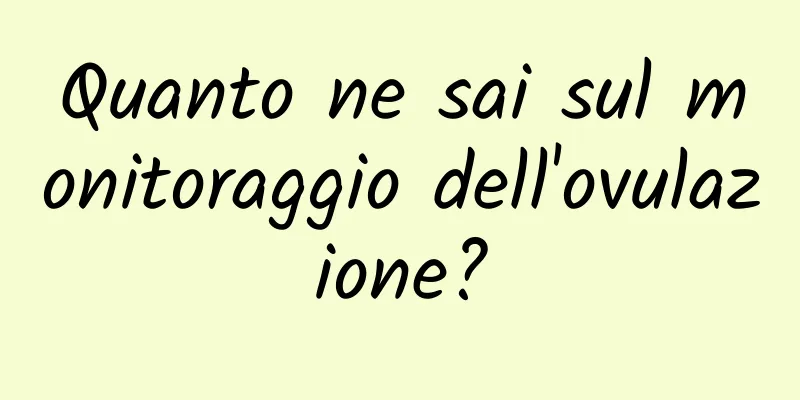 Quanto ne sai sul monitoraggio dell'ovulazione?