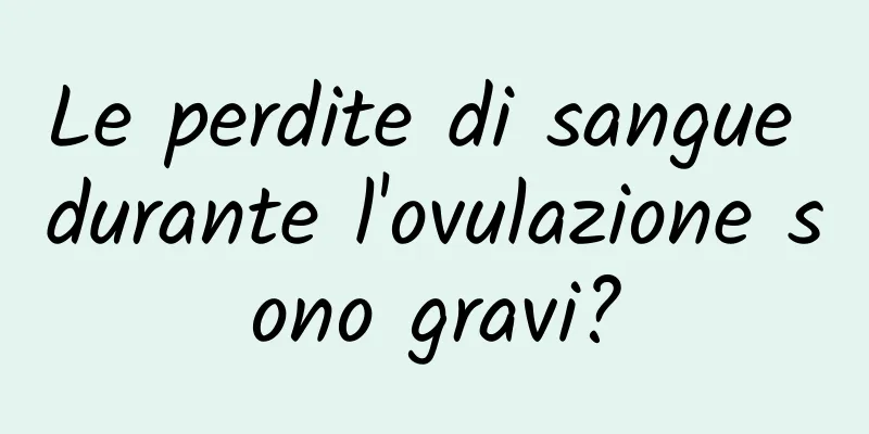 Le perdite di sangue durante l'ovulazione sono gravi?