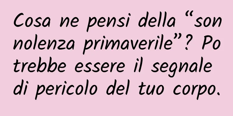Cosa ne pensi della “sonnolenza primaverile”? Potrebbe essere il segnale di pericolo del tuo corpo.