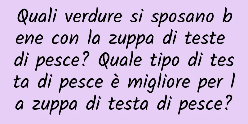 Quali verdure si sposano bene con la zuppa di teste di pesce? Quale tipo di testa di pesce è migliore per la zuppa di testa di pesce?
