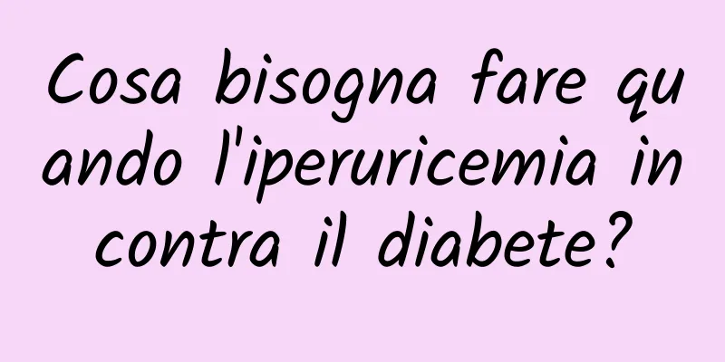 Cosa bisogna fare quando l'iperuricemia incontra il diabete?
