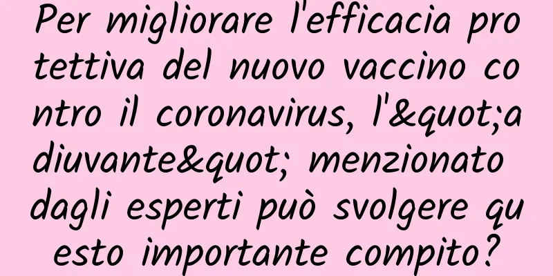 Per migliorare l'efficacia protettiva del nuovo vaccino contro il coronavirus, l'"adiuvante" menzionato dagli esperti può svolgere questo importante compito?