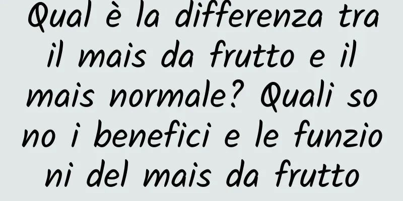 Qual è la differenza tra il mais da frutto e il mais normale? Quali sono i benefici e le funzioni del mais da frutto