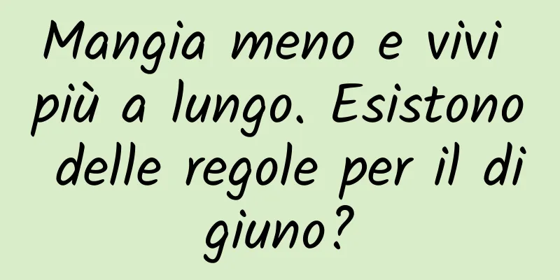Mangia meno e vivi più a lungo. Esistono delle regole per il digiuno?