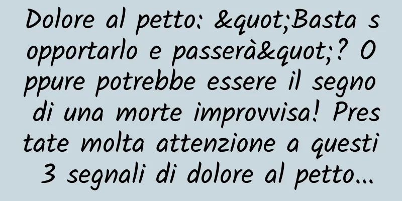 Dolore al petto: "Basta sopportarlo e passerà"? Oppure potrebbe essere il segno di una morte improvvisa! Prestate molta attenzione a questi 3 segnali di dolore al petto...