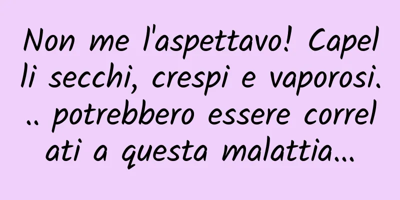 Non me l'aspettavo! Capelli secchi, crespi e vaporosi... potrebbero essere correlati a questa malattia...
