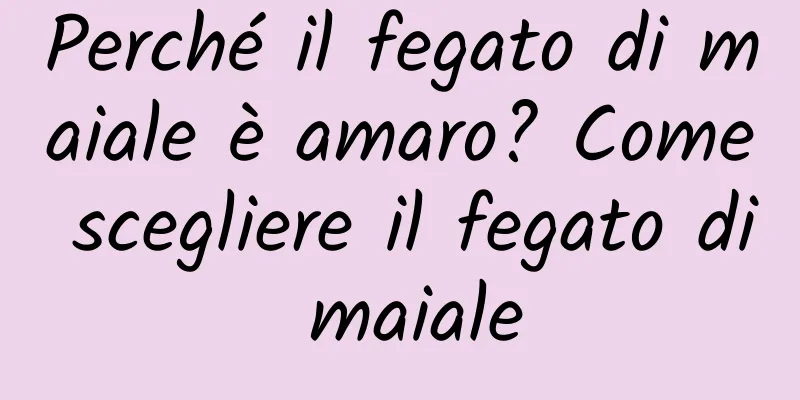 Perché il fegato di maiale è amaro? Come scegliere il fegato di maiale