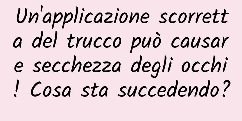 Un'applicazione scorretta del trucco può causare secchezza degli occhi! Cosa sta succedendo?