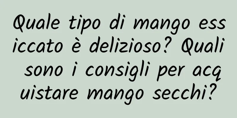 Quale tipo di mango essiccato è delizioso? Quali sono i consigli per acquistare mango secchi?