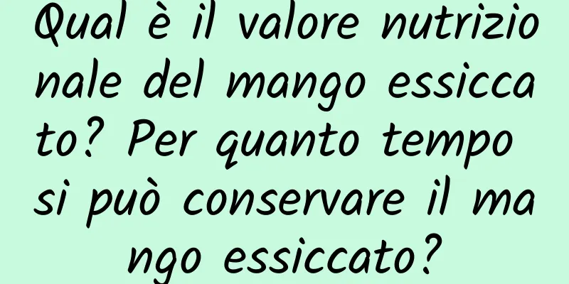 Qual è il valore nutrizionale del mango essiccato? Per quanto tempo si può conservare il mango essiccato?