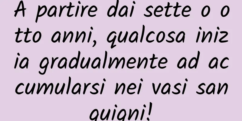 A partire dai sette o otto anni, qualcosa inizia gradualmente ad accumularsi nei vasi sanguigni!