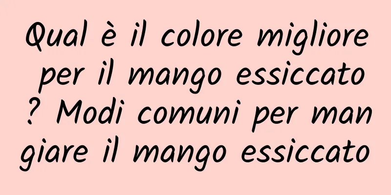Qual è il colore migliore per il mango essiccato? Modi comuni per mangiare il mango essiccato