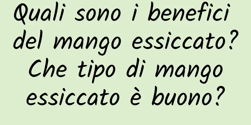 Quali sono i benefici del mango essiccato? Che tipo di mango essiccato è buono?