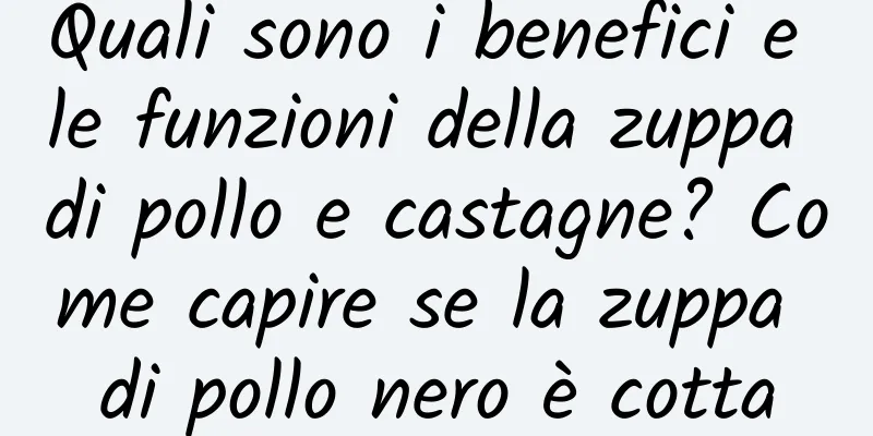 Quali sono i benefici e le funzioni della zuppa di pollo e castagne? Come capire se la zuppa di pollo nero è cotta