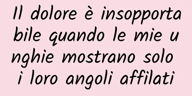 Il dolore è insopportabile quando le mie unghie mostrano solo i loro angoli affilati