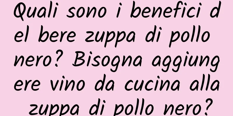 Quali sono i benefici del bere zuppa di pollo nero? Bisogna aggiungere vino da cucina alla zuppa di pollo nero?