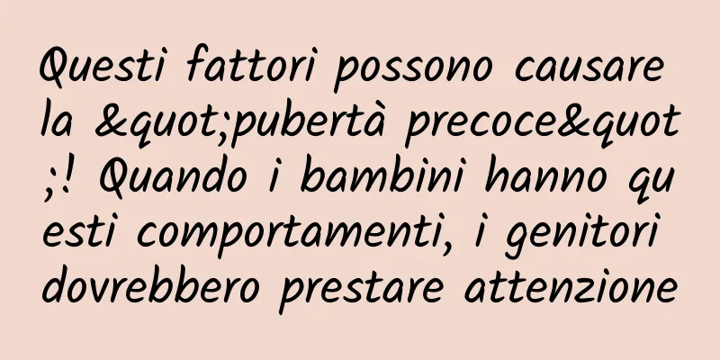 Questi fattori possono causare la "pubertà precoce"! Quando i bambini hanno questi comportamenti, i genitori dovrebbero prestare attenzione