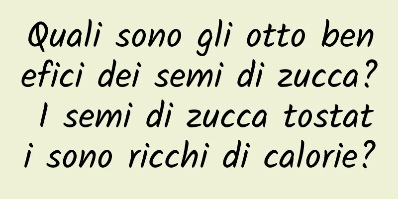 Quali sono gli otto benefici dei semi di zucca? I semi di zucca tostati sono ricchi di calorie?