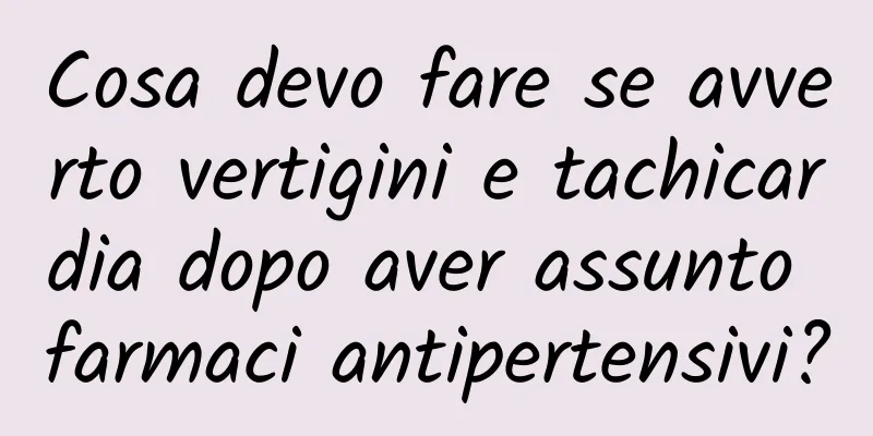 Cosa devo fare se avverto vertigini e tachicardia dopo aver assunto farmaci antipertensivi?