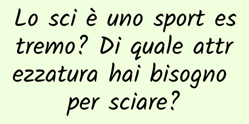 Lo sci è uno sport estremo? Di quale attrezzatura hai bisogno per sciare?