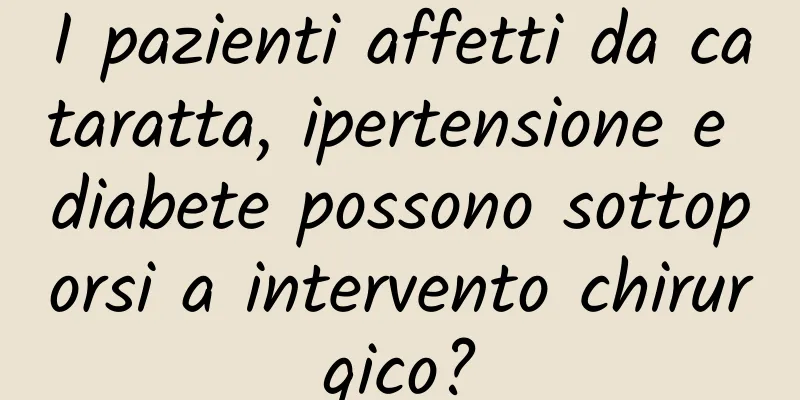 I pazienti affetti da cataratta, ipertensione e diabete possono sottoporsi a intervento chirurgico?