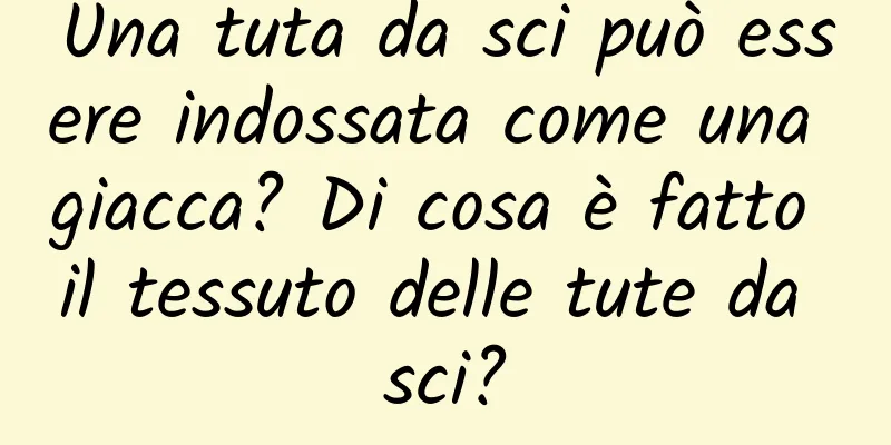 Una tuta da sci può essere indossata come una giacca? Di cosa è fatto il tessuto delle tute da sci?