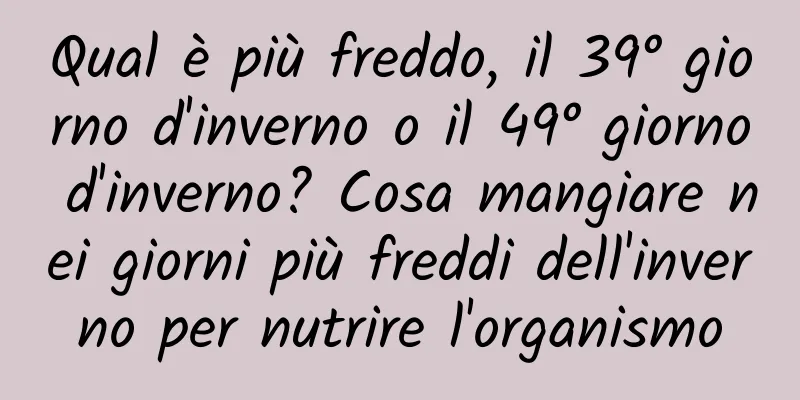 Qual è più freddo, il 39° giorno d'inverno o il 49° giorno d'inverno? Cosa mangiare nei giorni più freddi dell'inverno per nutrire l'organismo