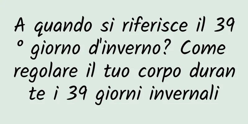 A quando si riferisce il 39° giorno d'inverno? Come regolare il tuo corpo durante i 39 giorni invernali