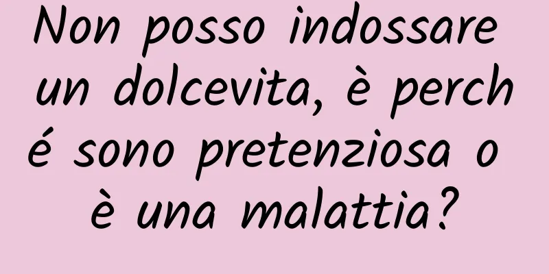 Non posso indossare un dolcevita, è perché sono pretenziosa o è una malattia?