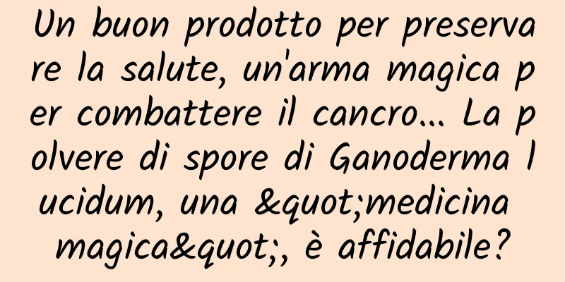 Un buon prodotto per preservare la salute, un'arma magica per combattere il cancro... La polvere di spore di Ganoderma lucidum, una "medicina magica", è affidabile?