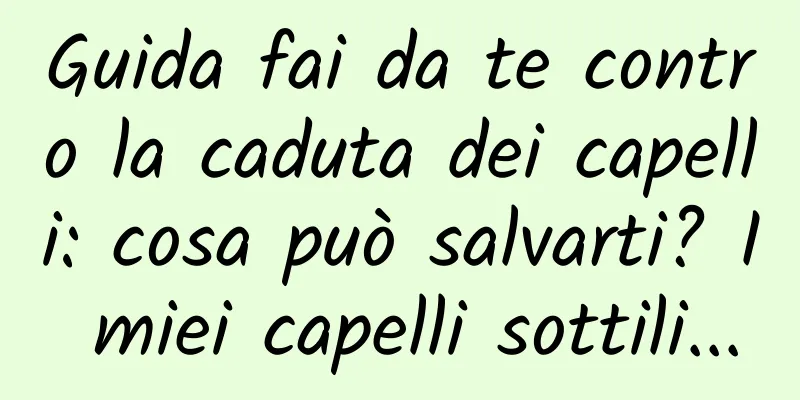 Guida fai da te contro la caduta dei capelli: cosa può salvarti? I miei capelli sottili...