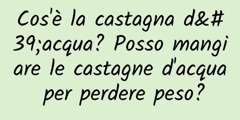 Cos'è la castagna d'acqua? Posso mangiare le castagne d'acqua per perdere peso?