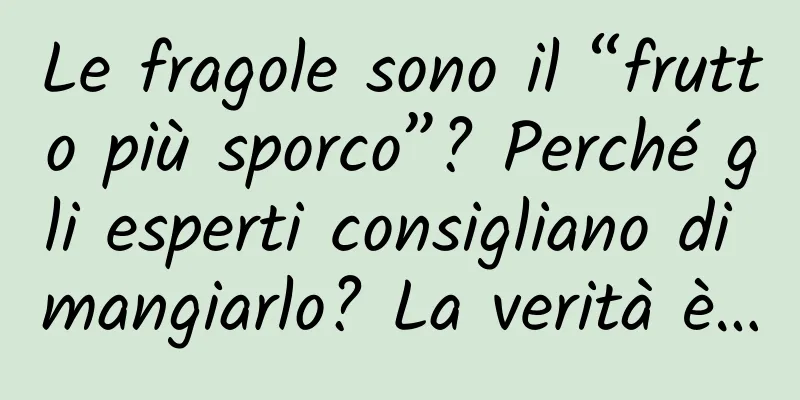 Le fragole sono il “frutto più sporco”? Perché gli esperti consigliano di mangiarlo? La verità è…