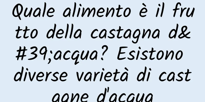 Quale alimento è il frutto della castagna d'acqua? Esistono diverse varietà di castagne d'acqua