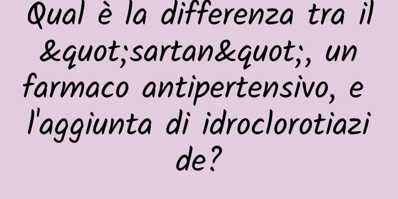 Qual è la differenza tra il "sartan", un farmaco antipertensivo, e l'aggiunta di idroclorotiazide?