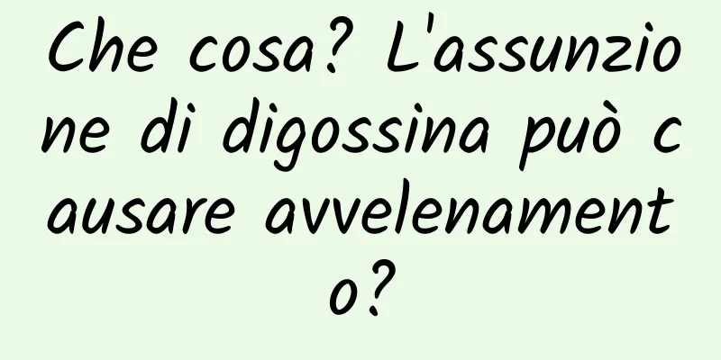 Che cosa? L'assunzione di digossina può causare avvelenamento?
