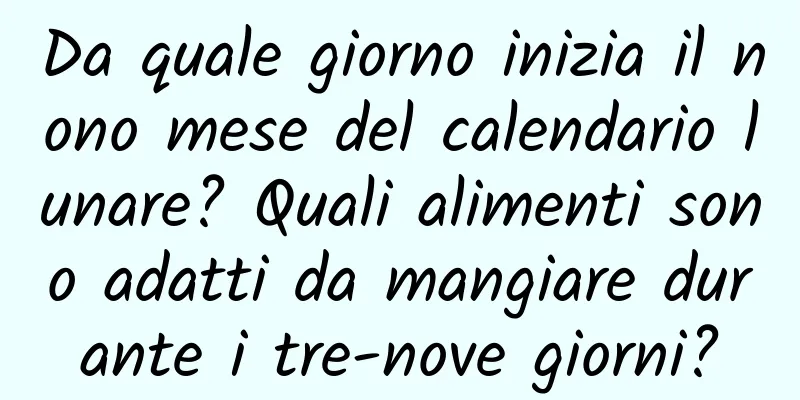 Da quale giorno inizia il nono mese del calendario lunare? Quali alimenti sono adatti da mangiare durante i tre-nove giorni?