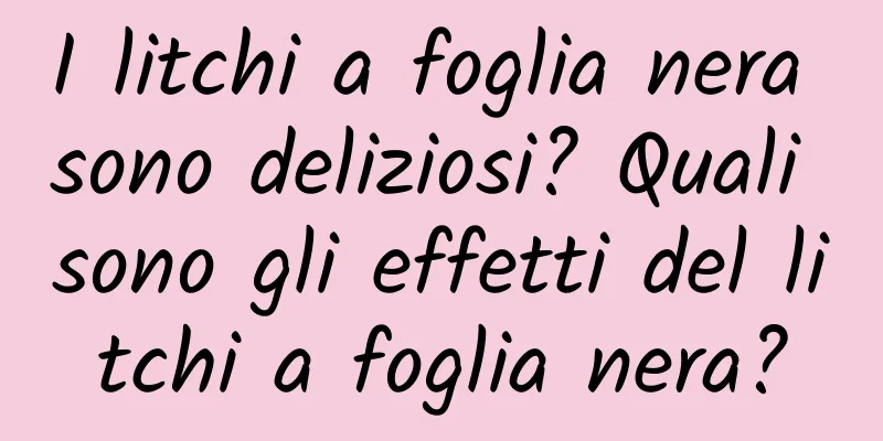 I litchi a foglia nera sono deliziosi? Quali sono gli effetti del litchi a foglia nera?