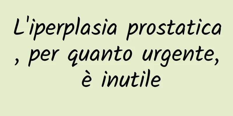 L'iperplasia prostatica, per quanto urgente, è inutile