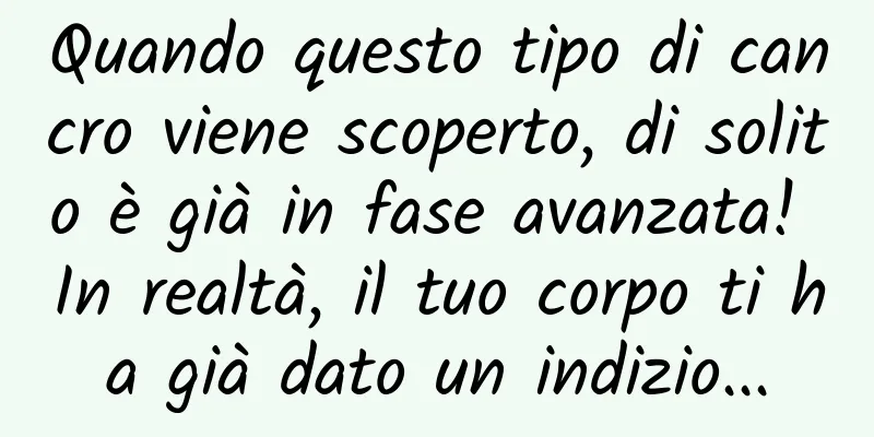 Quando questo tipo di cancro viene scoperto, di solito è già in fase avanzata! In realtà, il tuo corpo ti ha già dato un indizio...