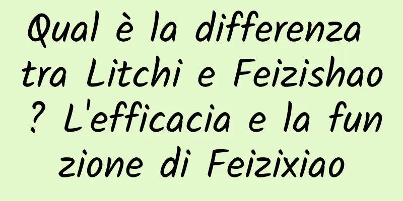 Qual è la differenza tra Litchi e Feizishao? L'efficacia e la funzione di Feizixiao
