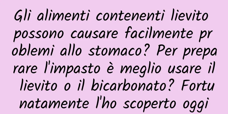 Gli alimenti contenenti lievito possono causare facilmente problemi allo stomaco? Per preparare l'impasto è meglio usare il lievito o il bicarbonato? Fortunatamente l'ho scoperto oggi