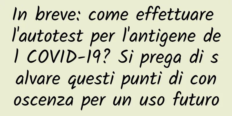 In breve: come effettuare l'autotest per l'antigene del COVID-19? Si prega di salvare questi punti di conoscenza per un uso futuro