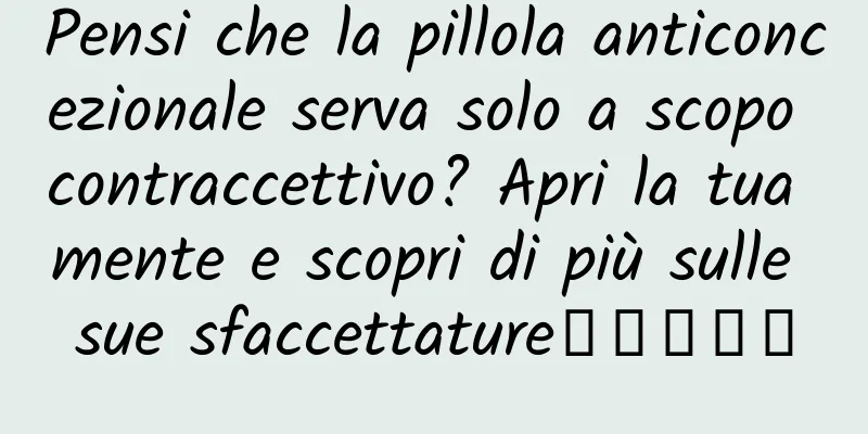 Pensi che la pillola anticoncezionale serva solo a scopo contraccettivo? Apri la tua mente e scopri di più sulle sue sfaccettature‧‧‧‧‧