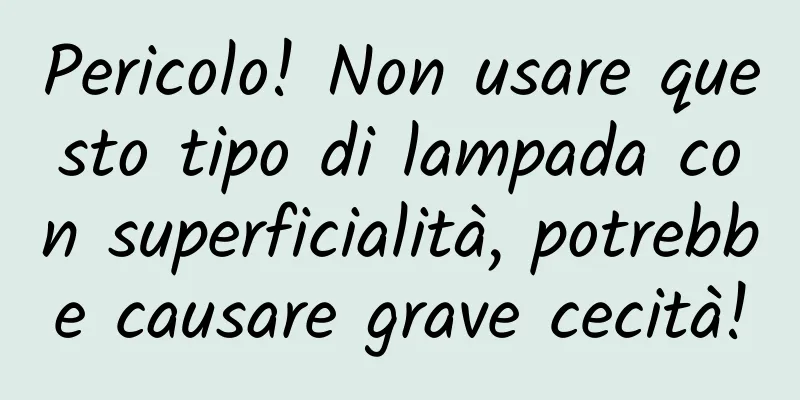 Pericolo! Non usare questo tipo di lampada con superficialità, potrebbe causare grave cecità!