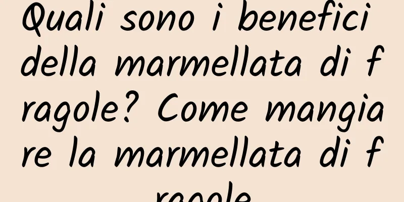 Quali sono i benefici della marmellata di fragole? Come mangiare la marmellata di fragole