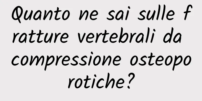 Quanto ne sai sulle fratture vertebrali da compressione osteoporotiche?