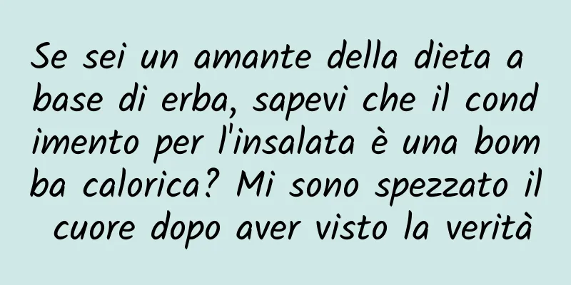 Se sei un amante della dieta a base di erba, sapevi che il condimento per l'insalata è una bomba calorica? Mi sono spezzato il cuore dopo aver visto la verità